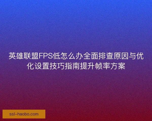 英雄联盟FPS低怎么办全面排查原因与优化设置技巧指南提升帧率方案 英雄联盟FPS低怎么办全面排查原因与优化设置技巧指南提升帧率方案