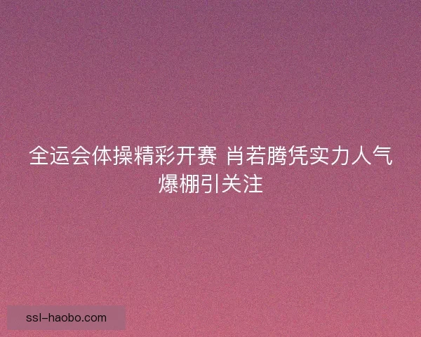全运会体操精彩开赛 肖若腾凭实力人气爆棚引关注