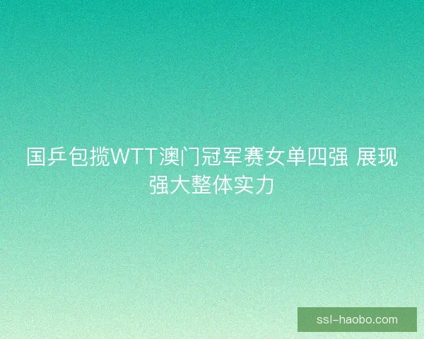 国乒包揽WTT澳门冠军赛女单四强 展现强大整体实力 国乒包揽WTT澳门冠军赛女单四强 展现强大整体实力