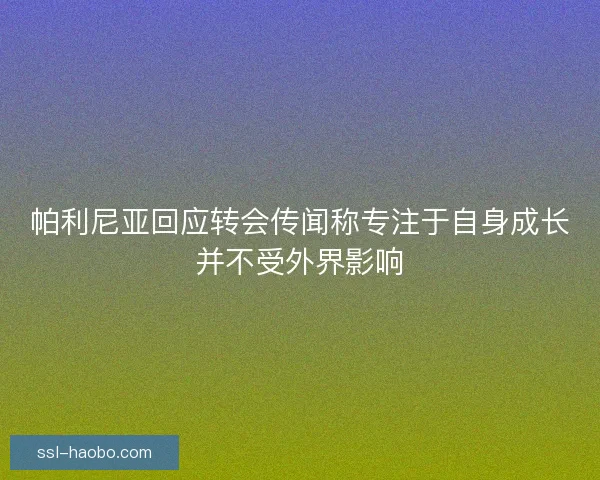 帕利尼亚回应转会传闻称专注于自身成长并不受外界影响 帕利尼亚回应转会传闻称专注于自身成长并不受外界影响
