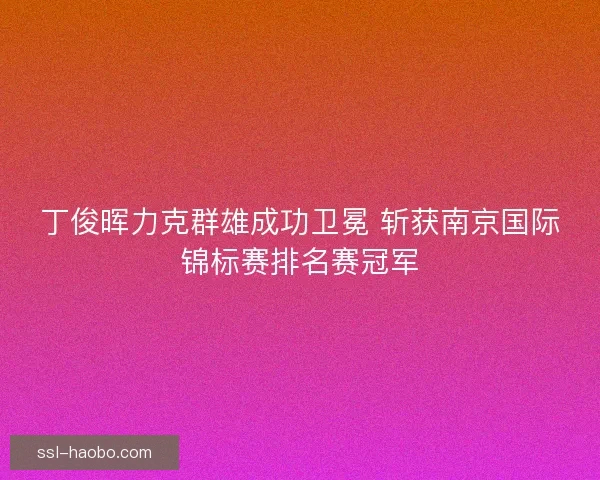丁俊晖力克群雄成功卫冕 斩获南京国际锦标赛排名赛冠军 丁俊晖力克群雄成功卫冕 斩获南京国际锦标赛排名赛冠军