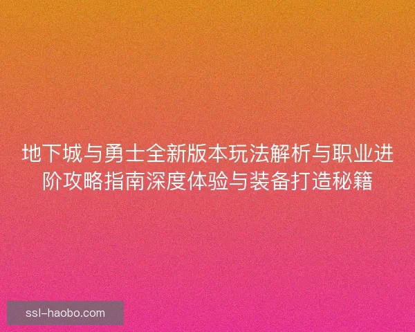 地下城与勇士全新版本玩法解析与职业进阶攻略指南深度体验与装备打造秘籍 地下城与勇士全新版本玩法解析与职业进阶攻略指南深度体验与装备打造秘籍