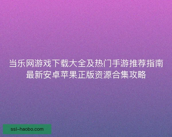 当乐网游戏下载大全及热门手游推荐指南最新安卓苹果正版资源合集攻略