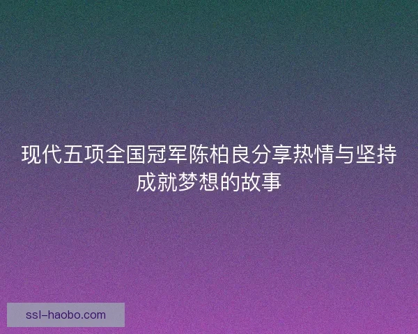 现代五项全国冠军陈柏良分享热情与坚持成就梦想的故事