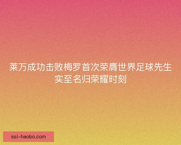 莱万成功击败梅罗首次荣膺世界足球先生实至名归荣耀时刻