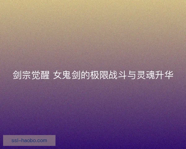 剑宗觉醒 女鬼剑的极限战斗与灵魂升华 剑宗觉醒 女鬼剑的极限战斗与灵魂升华
