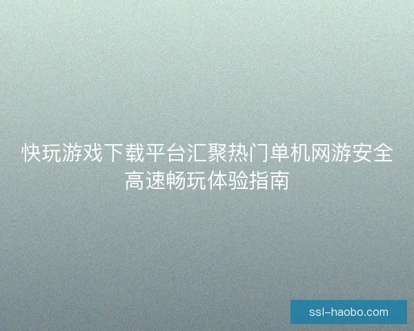 快玩游戏下载平台汇聚热门单机网游安全高速畅玩体验指南 快玩游戏下载平台汇聚热门单机网游安全高速畅玩体验指南