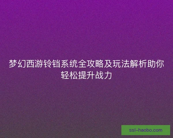 梦幻西游铃铛系统全攻略及玩法解析助你轻松提升战力