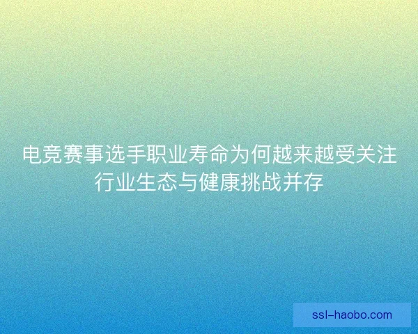 电竞赛事选手职业寿命为何越来越受关注行业生态与健康挑战并存