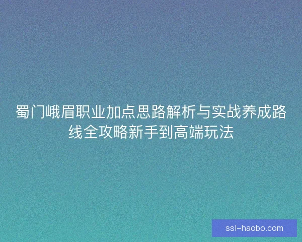 蜀门峨眉职业加点思路解析与实战养成路线全攻略新手到高端玩法