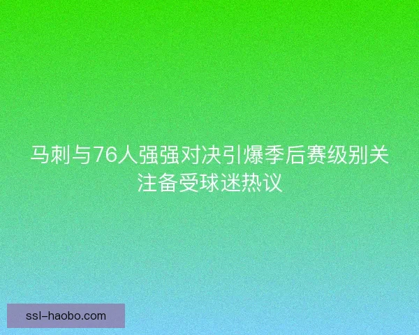 马刺与76人强强对决引爆季后赛级别关注备受球迷热议