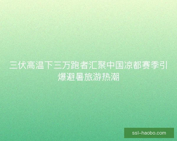 三伏高温下三万跑者汇聚中国凉都赛季引爆避暑旅游热潮