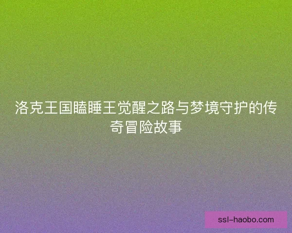 洛克王国瞌睡王觉醒之路与梦境守护的传奇冒险故事 洛克王国瞌睡王觉醒之路与梦境守护的传奇冒险故事